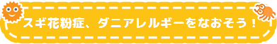 スギ花粉症、ダニアレルギーをなおそう！